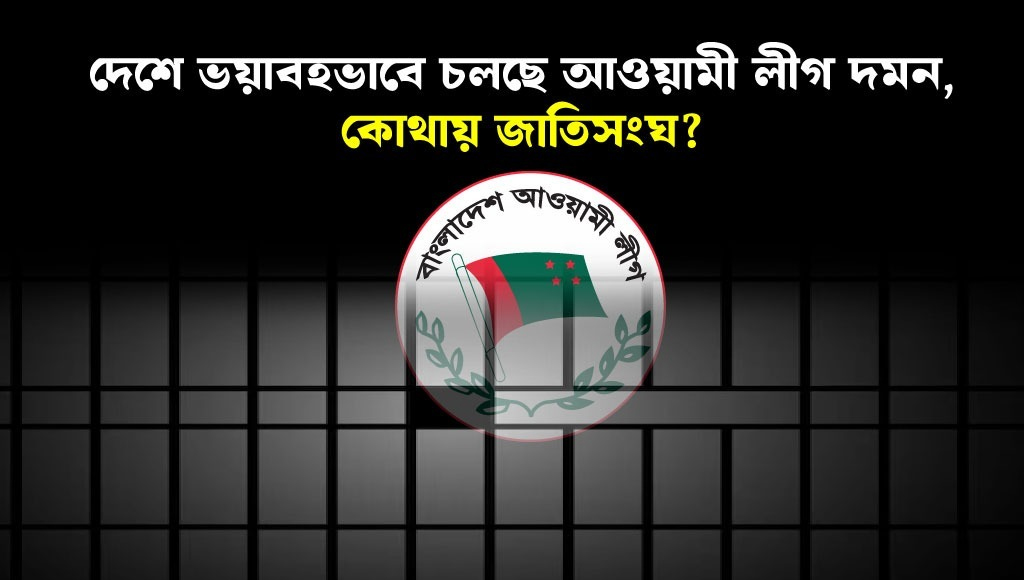 দেশে ভয়াবহভাবে চলছে আওয়ামী লীগ দমন, কোথায় জাতিসংঘ?